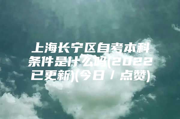 上海长宁区自考本科条件是什么吗(2022已更新)(今日／点赞)