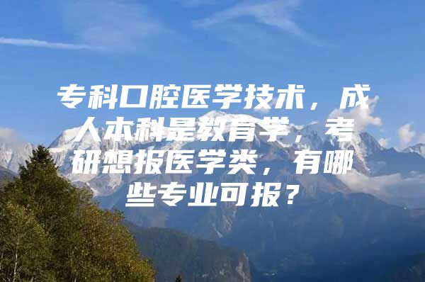 专科口腔医学技术，成人本科是教育学，考研想报医学类，有哪些专业可报？