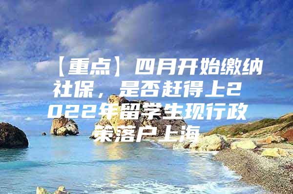 【重点】四月开始缴纳社保，是否赶得上2022年留学生现行政策落户上海