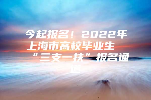 今起报名！2022年上海市高校毕业生“三支一扶”报名通道→