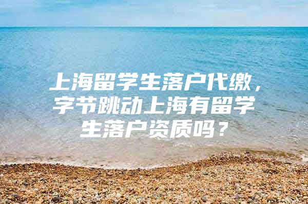 上海留学生落户代缴，字节跳动上海有留学生落户资质吗？