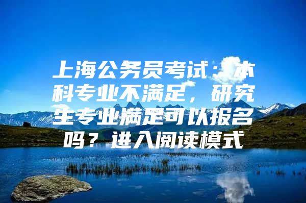 上海公务员考试：本科专业不满足，研究生专业满足可以报名吗？进入阅读模式