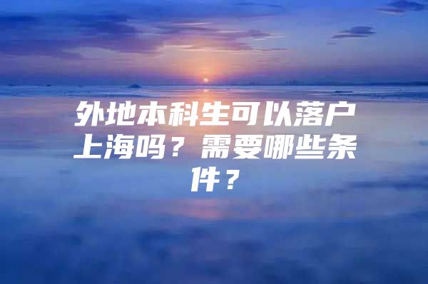 外地本科生可以落户上海吗？需要哪些条件？