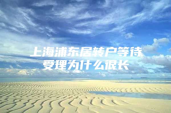 上海浦东居转户等待受理为什么很长