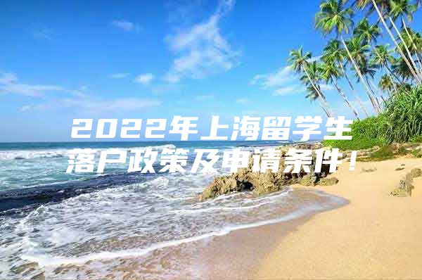 2022年上海留学生落户政策及申请条件！