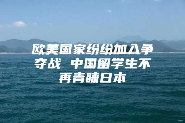 欧美国家纷纷加入争夺战 中国留学生不再青睐日本