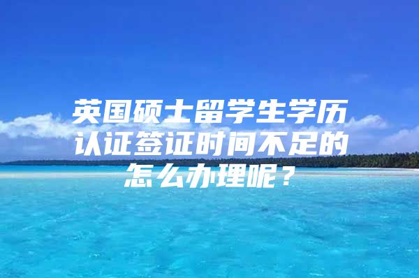 英国硕士留学生学历认证签证时间不足的怎么办理呢？