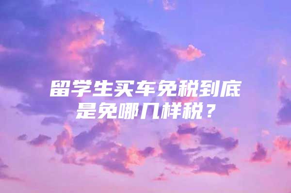 留学生买车免税到底是免哪几样税？