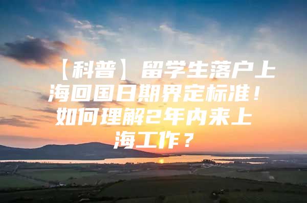 【科普】留学生落户上海回国日期界定标准！如何理解2年内来上海工作？