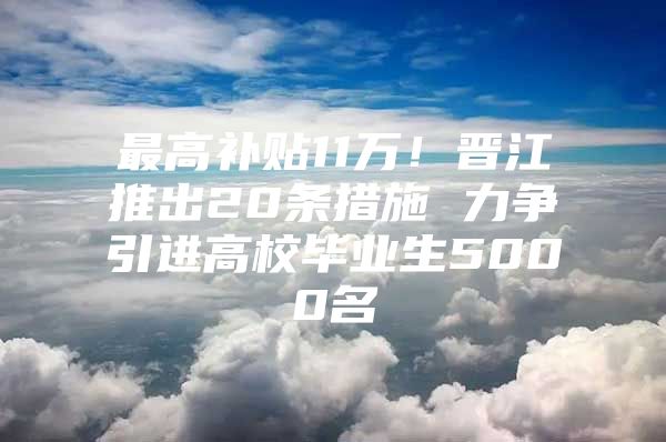 最高补贴11万！晋江推出20条措施 力争引进高校毕业生5000名