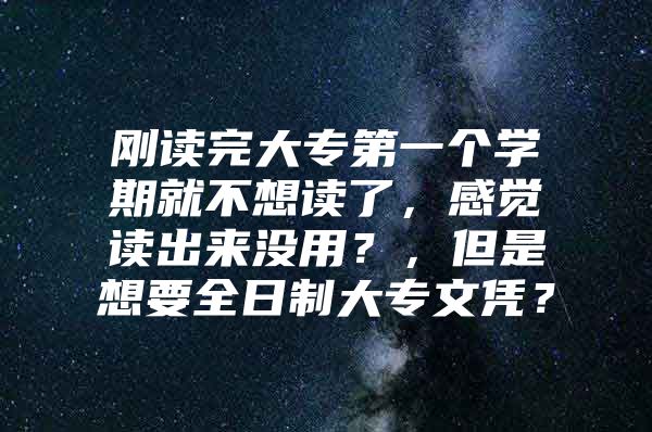 刚读完大专第一个学期就不想读了，感觉读出来没用？，但是想要全日制大专文凭？