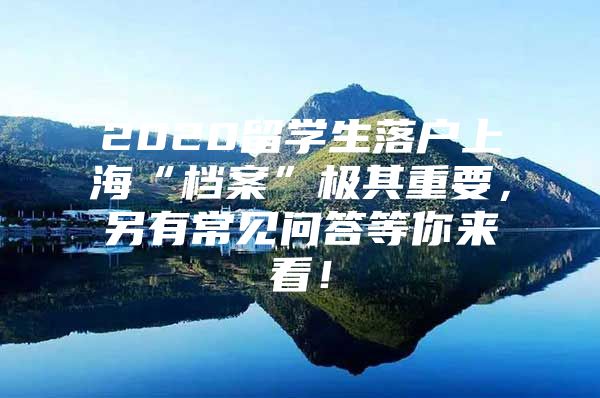 2020留学生落户上海“档案”极其重要，另有常见问答等你来看！