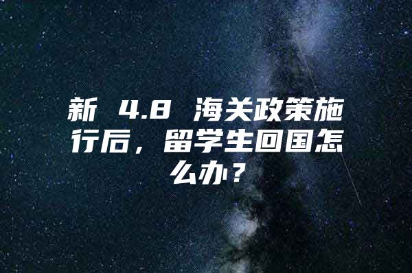 新 4.8 海关政策施行后，留学生回国怎么办？