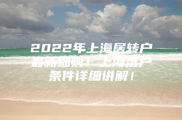 2022年上海居转户最新细则！上海落户条件详细讲解！