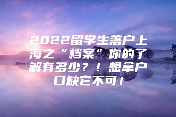 2022留学生落户上海之“档案”你的了解有多少？！想拿户口缺它不可！