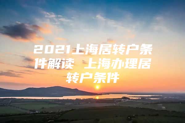 2021上海居转户条件解读 上海办理居转户条件