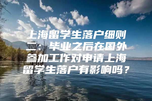 上海留学生落户细则二：毕业之后在国外参加工作对申请上海留学生落户有影响吗？