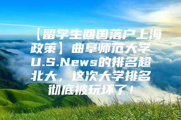 【留学生回国落户上海政策】曲阜师范大学U.S.News的排名超北大，这次大学排名彻底被玩坏了！