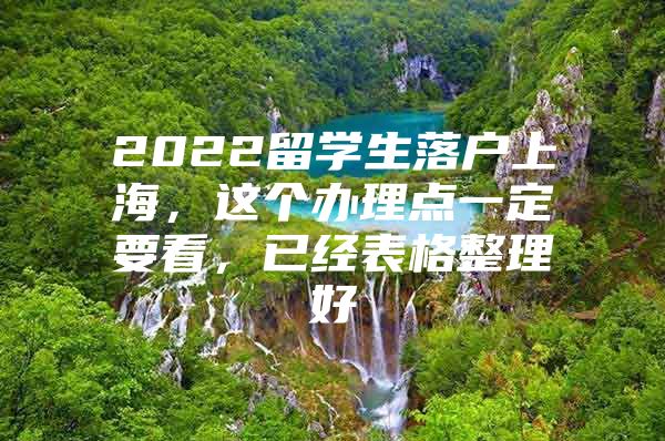 2022留学生落户上海，这个办理点一定要看，已经表格整理好