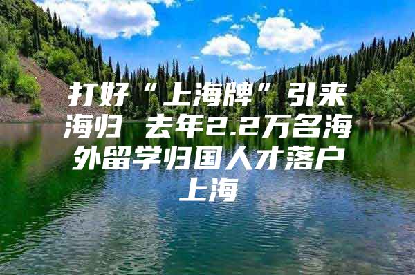 打好“上海牌”引来海归 去年2.2万名海外留学归国人才落户上海