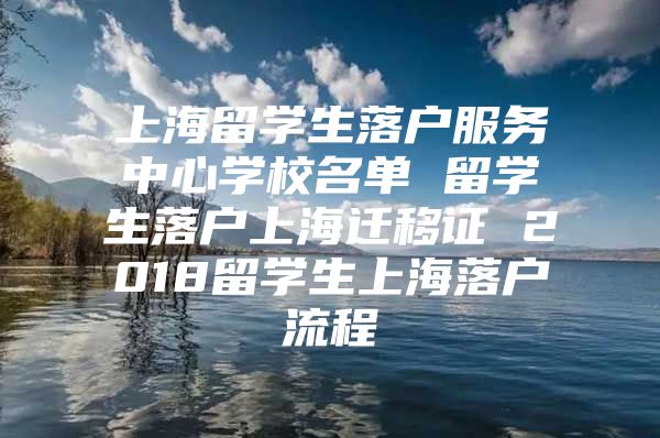 上海留学生落户服务中心学校名单 留学生落户上海迁移证 2018留学生上海落户流程