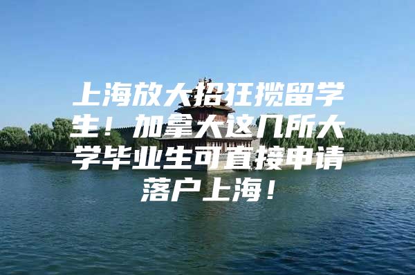 上海放大招狂揽留学生！加拿大这几所大学毕业生可直接申请落户上海！