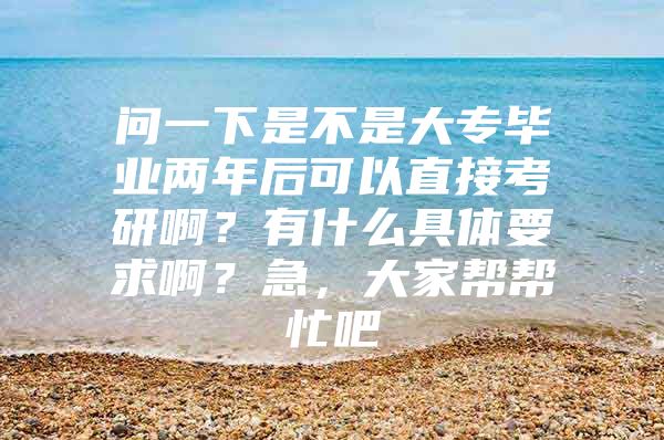 问一下是不是大专毕业两年后可以直接考研啊？有什么具体要求啊？急，大家帮帮忙吧