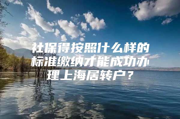 社保得按照什么样的标准缴纳才能成功办理上海居转户？