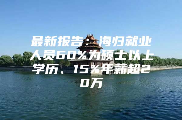 最新报告：海归就业人员60%为硕士以上学历、15%年薪超20万