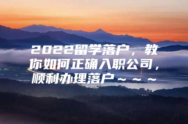 2022留学落户，教你如何正确入职公司，顺利办理落户～～～