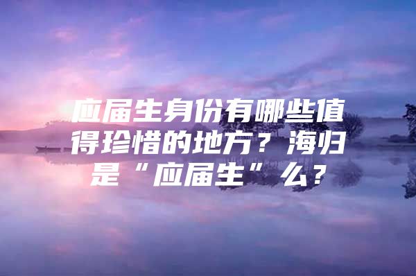 应届生身份有哪些值得珍惜的地方？海归是“应届生”么？