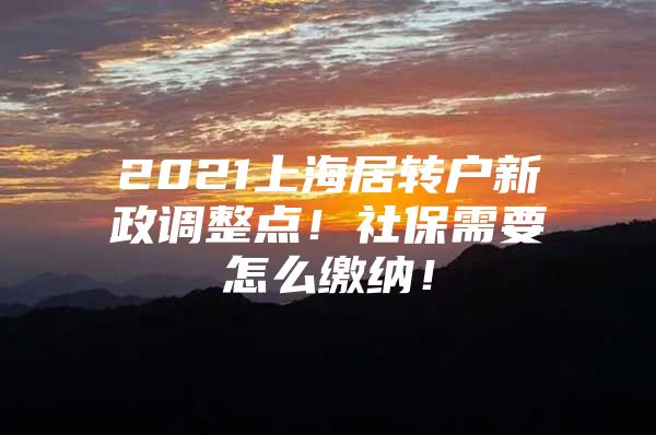 2021上海居转户新政调整点！社保需要怎么缴纳！