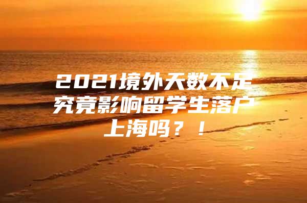 2021境外天数不足究竟影响留学生落户上海吗？！