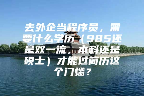 去外企当程序员，需要什么学历（985还是双一流，本科还是硕士）才能过简历这个门槛？