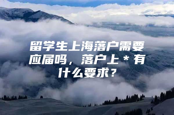 留学生上海落户需要应届吗，落户上＊有什么要求？