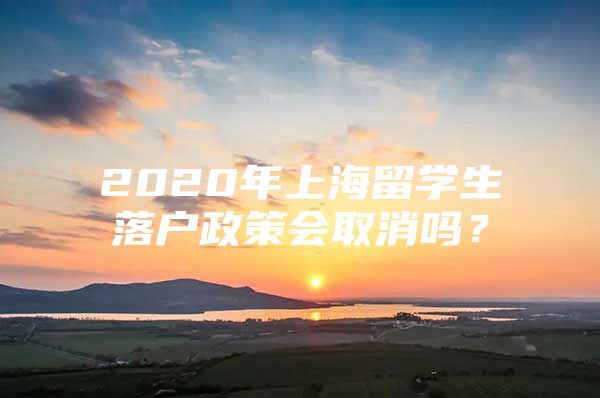 2020年上海留学生落户政策会取消吗？