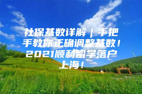 社保基数详解｜手把手教你正确调整基数！2021顺利留学落户上海！