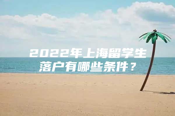 2022年上海留学生落户有哪些条件？