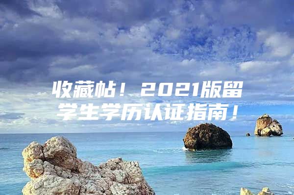 收藏帖！2021版留学生学历认证指南！