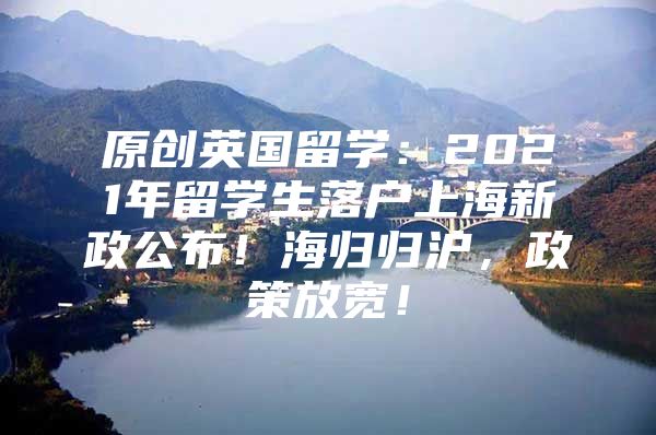 原创英国留学：2021年留学生落户上海新政公布！海归归沪，政策放宽！