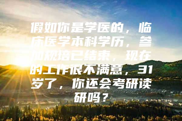 假如你是学医的，临床医学本科学历，参加规培已结束，现在的工作很不满意，31岁了，你还会考研读研吗？