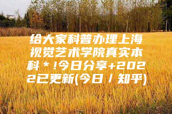 给大家科普办理上海视觉艺术学院真实本科＊!今日分享+2022已更新(今日／知乎)