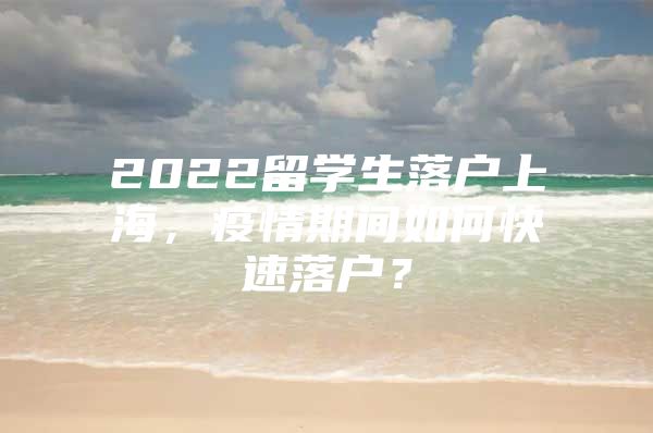 2022留学生落户上海，疫情期间如何快速落户？