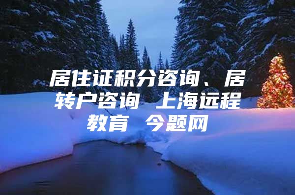 居住证积分咨询、居转户咨询 上海远程教育 今题网