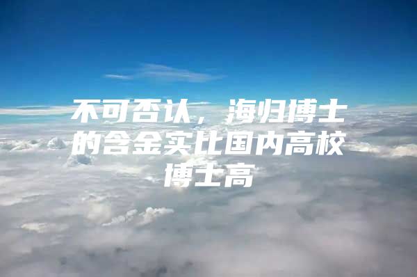 不可否认，海归博士的含金实比国内高校博士高