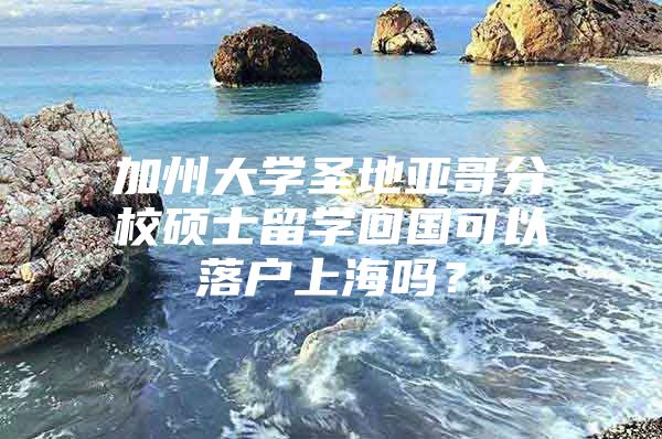 加州大学圣地亚哥分校硕士留学回国可以落户上海吗？