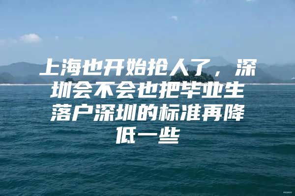 上海也开始抢人了，深圳会不会也把毕业生落户深圳的标准再降低一些