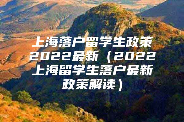 上海落户留学生政策2022最新（2022上海留学生落户最新政策解读）