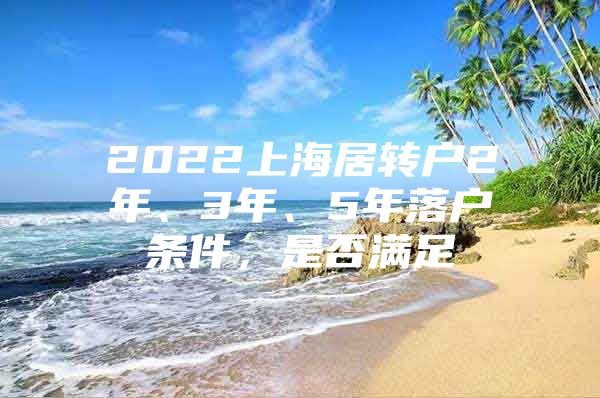 2022上海居转户2年、3年、5年落户条件，是否满足