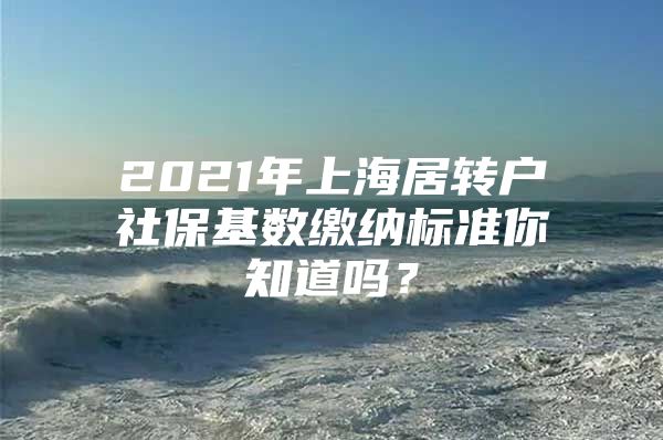 2021年上海居转户社保基数缴纳标准你知道吗？